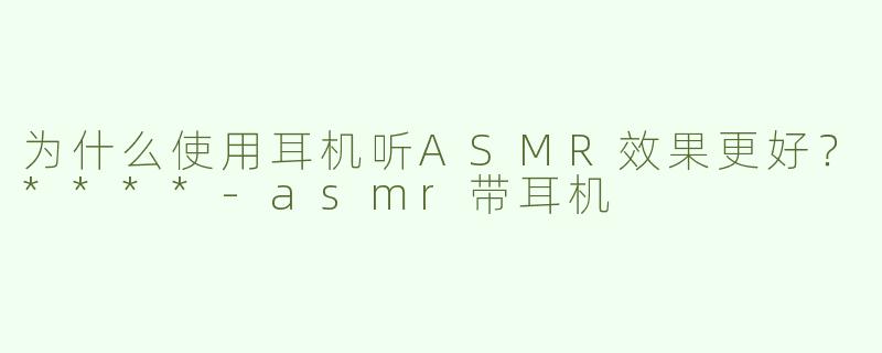 为什么使用耳机听ASMR效果更好？****