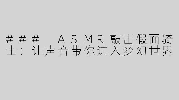 ### ASMR敲击假面骑士：让声音带你进入梦幻世界
