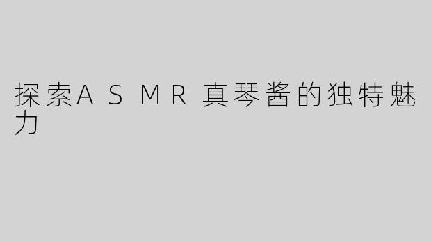 探索ASMR真琴酱的独特魅力