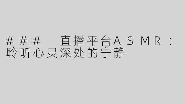### 直播平台ASMR：聆听心灵深处的宁静
