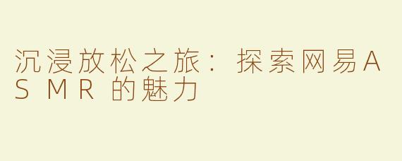 沉浸放松之旅：探索网易ASMR的魅力