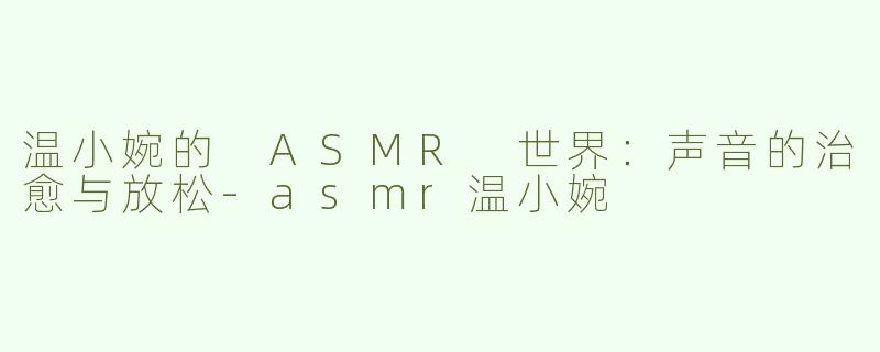 温小婉的 ASMR 世界：声音的治愈与放松