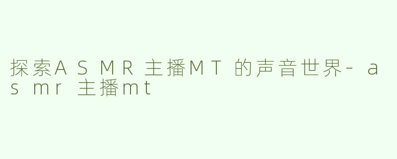 探索ASMR主播MT的声音世界-asmr主播mt