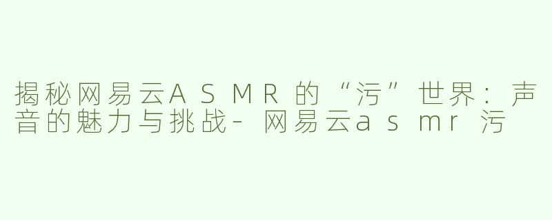 揭秘网易云ASMR的“污”世界：声音的魅力与挑战-网易云asmr污