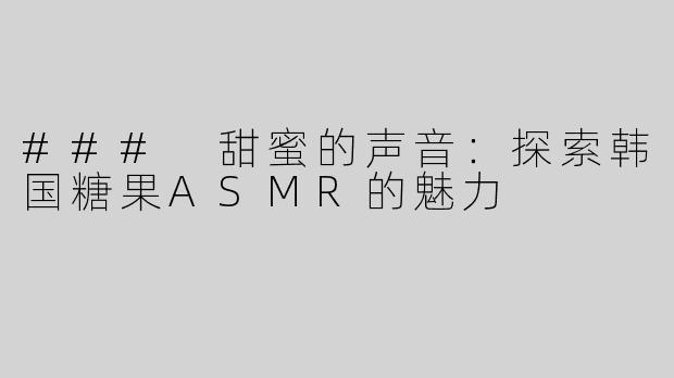 ### 甜蜜的声音：探索韩国糖果ASMR的魅力