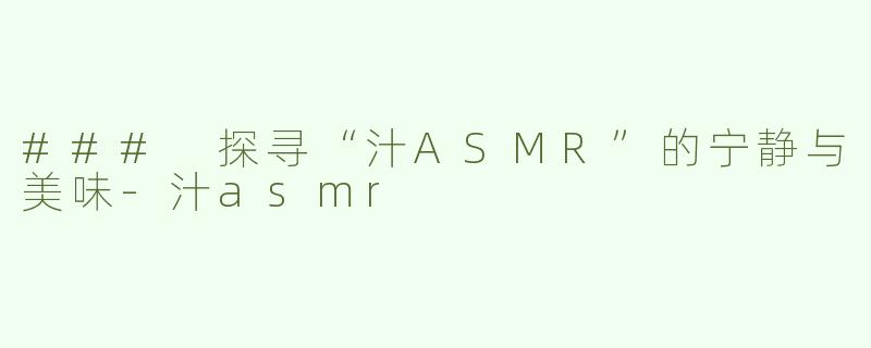 ### 探寻“汁ASMR”的宁静与美味-汁asmr