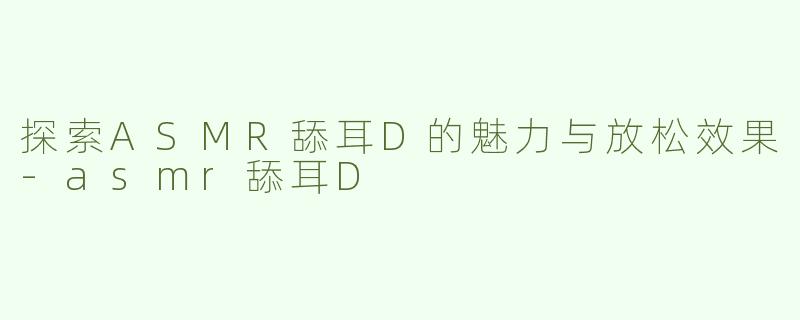 探索ASMR舔耳D的魅力与放松效果-asmr舔耳D