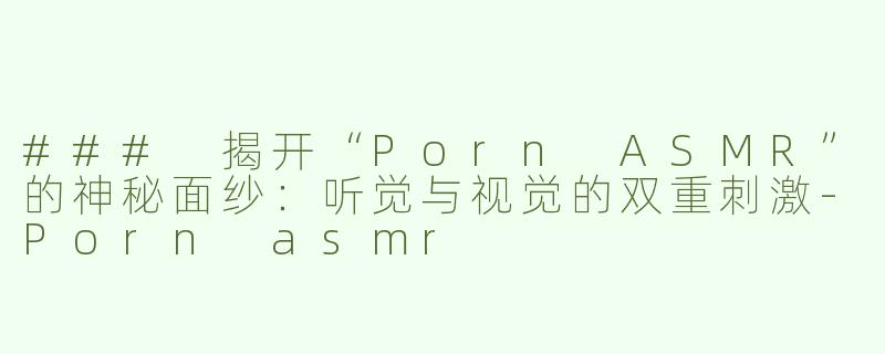 ### 揭开“Porn ASMR”的神秘面纱：听觉与视觉的双重刺激