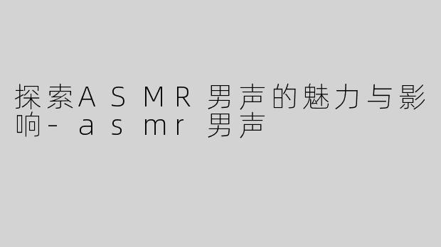 探索ASMR男声的魅力与影响-asmr男声