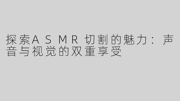 探索ASMR切割的魅力：声音与视觉的双重享受