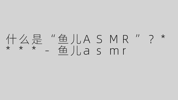 什么是“鱼儿ASMR”？****