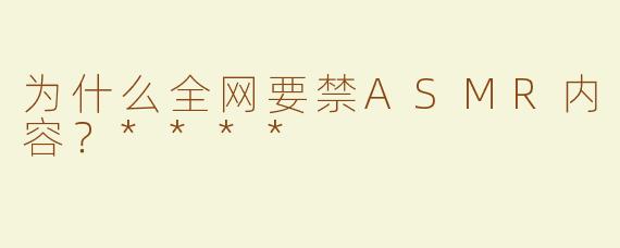 为什么全网要禁ASMR内容？****