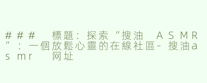 ### 標題：探索“搜油 ASMR”：一個放鬆心靈的在線社區-搜油asmr 网址