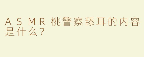 ASMR桃警察舔耳的内容是什么？  