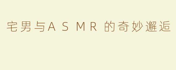 宅男与ASMR的奇妙邂逅