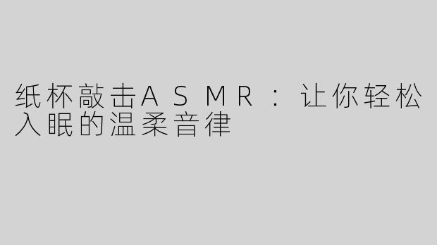 纸杯敲击ASMR：让你轻松入眠的温柔音律
