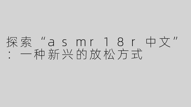 探索“asmr18r中文”：一种新兴的放松方式