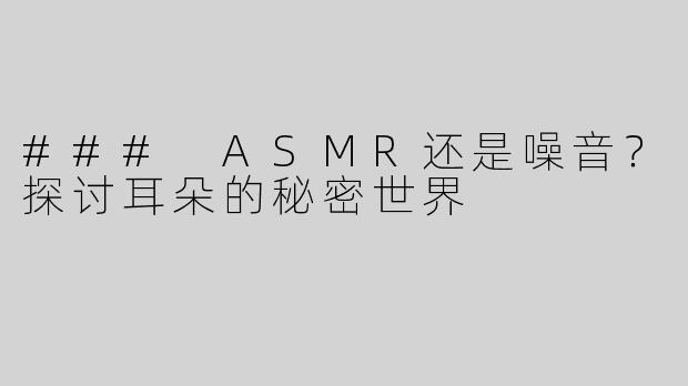 ### ASMR还是噪音？探讨耳朵的秘密世界