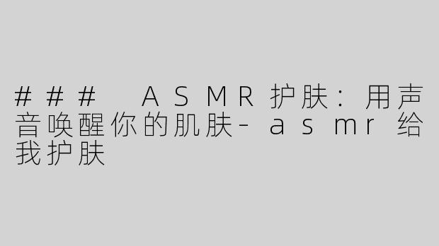 ### ASMR护肤：用声音唤醒你的肌肤-asmr给我护肤