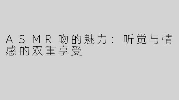 ASMR吻的魅力：听觉与情感的双重享受