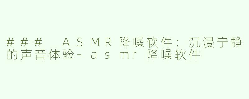 ### ASMR降噪软件：沉浸宁静的声音体验-asmr降噪软件