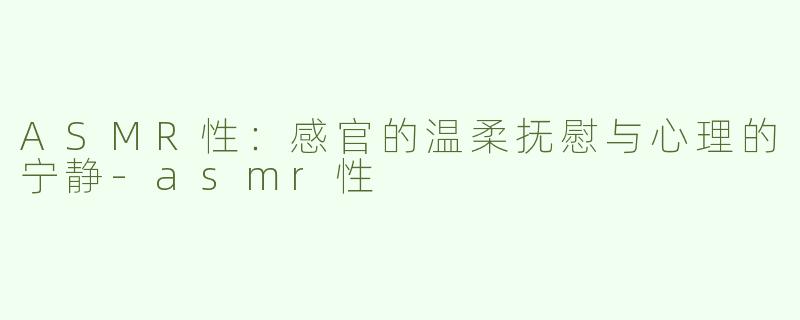 ASMR性：感官的温柔抚慰与心理的宁静-asmr性