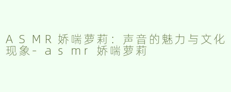 ASMR娇喘萝莉：声音的魅力与文化现象