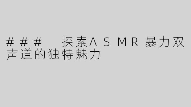 ### 探索ASMR暴力双声道的独特魅力