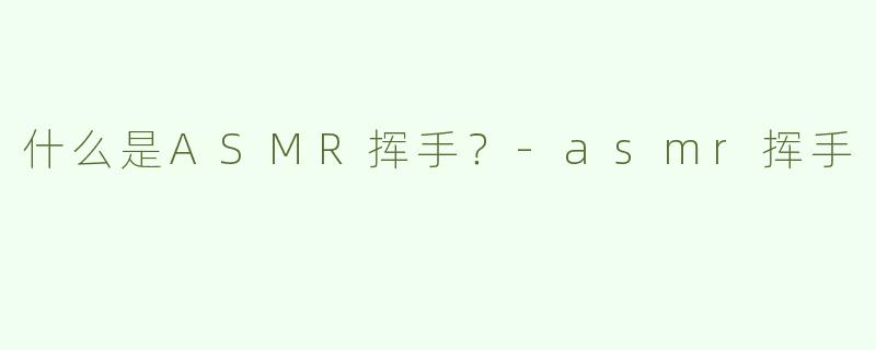 什么是ASMR挥手？