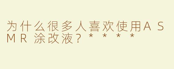 为什么很多人喜欢使用ASMR涂改液？****