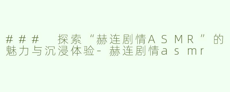 ### 探索“赫连剧情ASMR”的魅力与沉浸体验