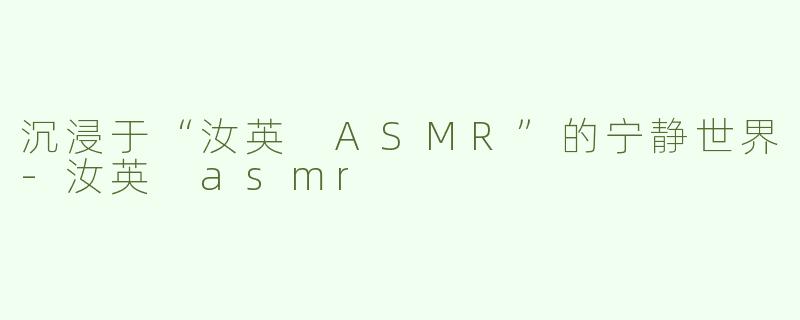 沉浸于“汝英 ASMR”的宁静世界-汝英 asmr