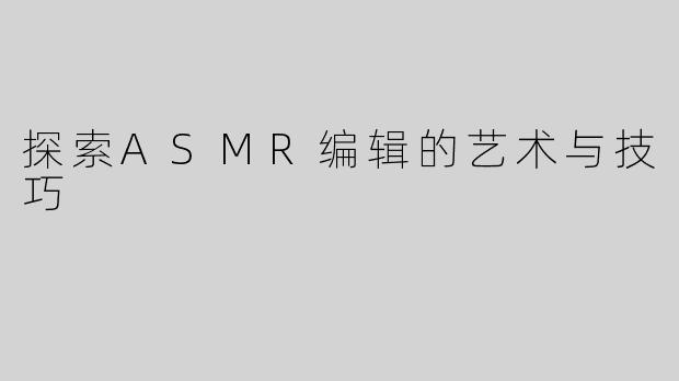 探索ASMR编辑的艺术与技巧