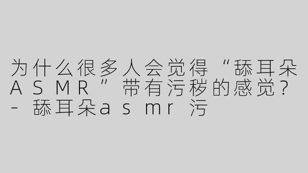 为什么很多人会觉得“舔耳朵ASMR”带有污秽的感觉？-舔耳朵asmr污