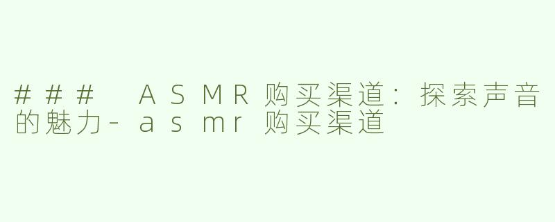 ### ASMR购买渠道：探索声音的魅力-asmr购买渠道