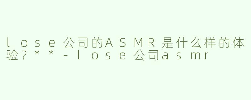 lose公司的ASMR是什么样的体验？**