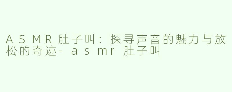 ASMR肚子叫：探寻声音的魅力与放松的奇迹-asmr肚子叫