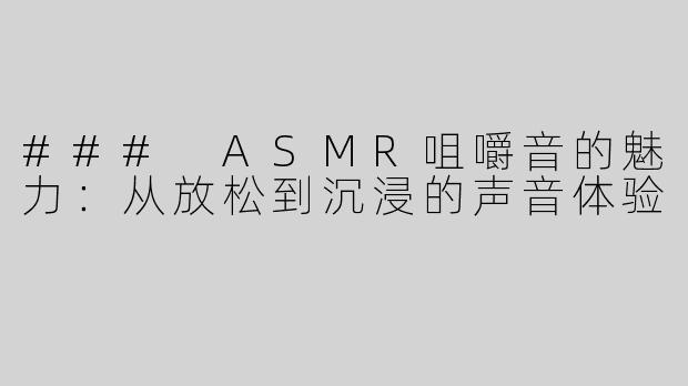 ### ASMR咀嚼音的魅力：从放松到沉浸的声音体验