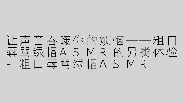 让声音吞噬你的烦恼——粗口辱骂绿帽ASMR的另类体验-粗口辱骂绿帽ASMR