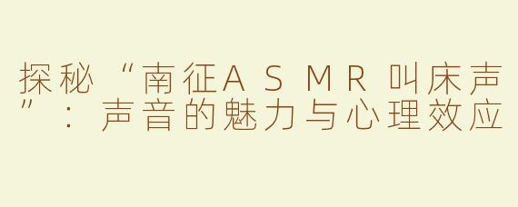 探秘“南征ASMR叫床声”：声音的魅力与心理效应