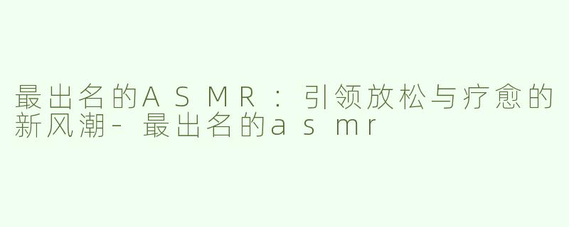 最出名的ASMR：引领放松与疗愈的新风潮-最出名的asmr