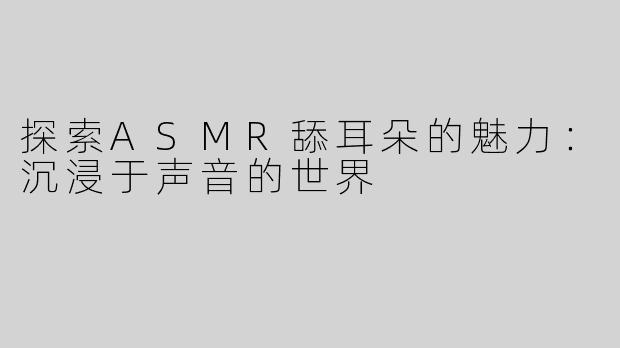 探索ASMR舔耳朵的魅力：沉浸于声音的世界