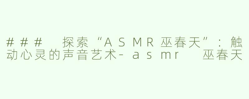 ### 探索“ASMR巫春天”：触动心灵的声音艺术-asmr 巫春天