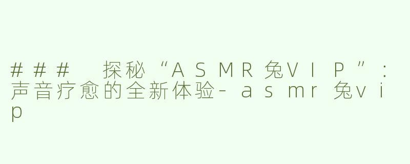 ### 探秘“ASMR兔VIP”：声音疗愈的全新体验