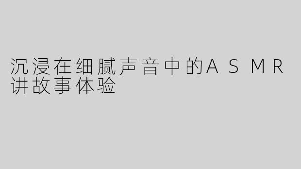 沉浸在细腻声音中的ASMR讲故事体验
