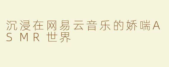 沉浸在网易云音乐的娇喘ASMR世界