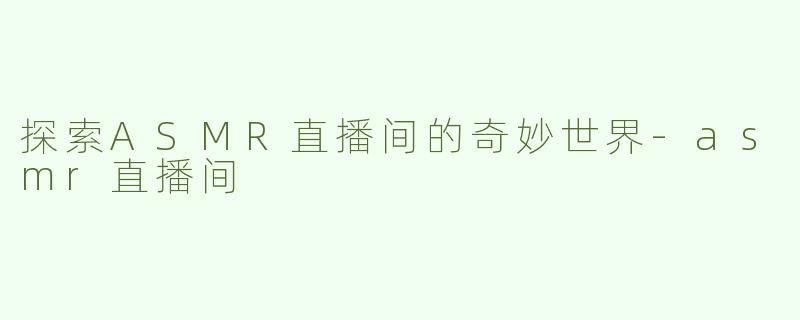 探索ASMR直播间的奇妙世界-asmr直播间