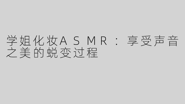 学姐化妆ASMR：享受声音之美的蜕变过程