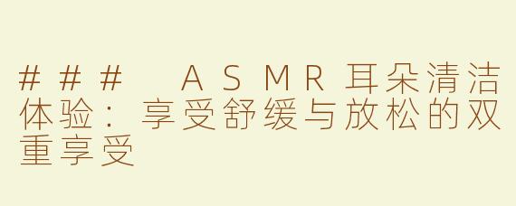 ### ASMR耳朵清洁体验：享受舒缓与放松的双重享受