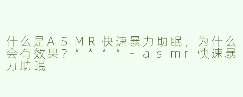 什么是ASMR快速暴力助眠，为什么会有效果？****